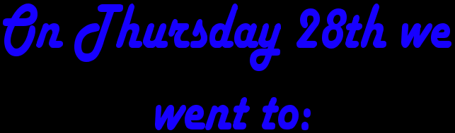 On Thursday 28th we went to: